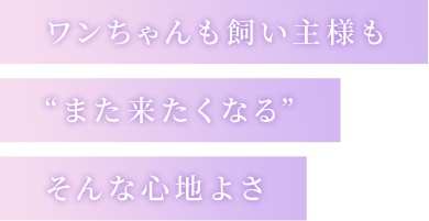 ワンちゃんも飼い主様も“また来たくなる”そんな心地よさ